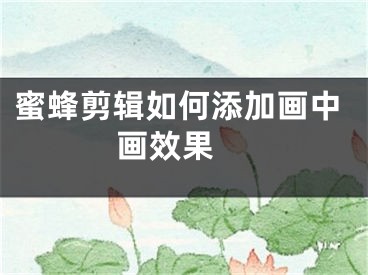 蜜蜂剪辑如何添加画中画效果 