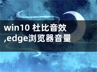 win10 杜比音效,edge浏览器音量