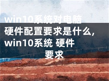 win10系统对电脑硬件配置要求是什么,win10系统 硬件要求