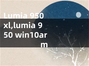 Lumia 950 xl,lumia 950 win10arm