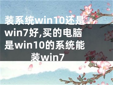 装系统win10还是win7好,买的电脑是win10的系统能装win7