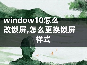 window10怎么改锁屏,怎么更换锁屏样式