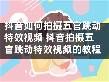 抖音如何拍摄五官跳动特效视频 抖音拍摄五官跳动特效视频的教程