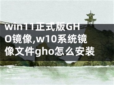 win11正式版GHO镜像,w10系统镜像文件gho怎么安装