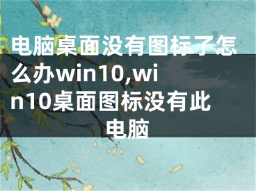 电脑桌面没有图标了怎么办win10,win10桌面图标没有此电脑