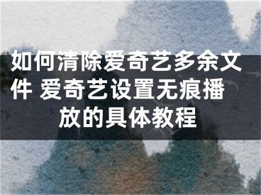 如何清除爱奇艺多余文件 爱奇艺设置无痕播放的具体教程