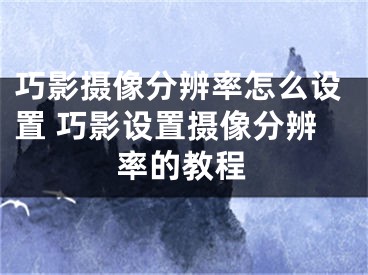 巧影摄像分辨率怎么设置 巧影设置摄像分辨率的教程