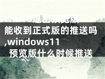 win10退出预览版能收到正式版的推送吗,windows11预览版什么时候推送