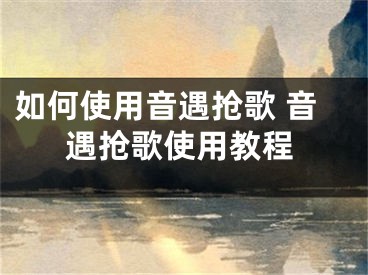 如何使用音遇抢歌 音遇抢歌使用教程