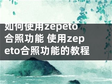 如何使用zepeto合照功能 使用zepeto合照功能的教程
