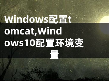 Windows配置tomcat,Windows10配置环境变量