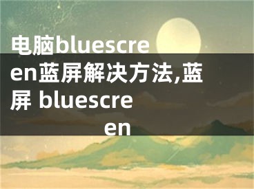 电脑bluescreen蓝屏解决方法,蓝屏 bluescreen