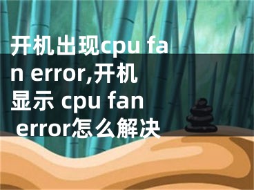 开机出现cpu fan error,开机显示 cpu fan error怎么解决