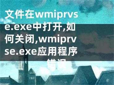 文件在wmiprvse.exe中打开,如何关闭,wmiprvse.exe应用程序错误