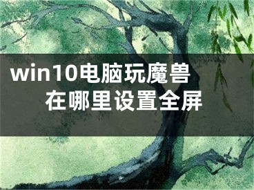 win10电脑玩魔兽在哪里设置全屏