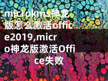 microkms神龙版怎么激活office2019,micro神龙版激活Office失败