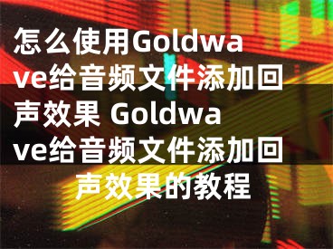 怎么使用Goldwave给音频文件添加回声效果 Goldwave给音频文件添加回声效果的教程