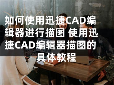 如何使用迅捷CAD编辑器进行描图 使用迅捷CAD编辑器描图的具体教程