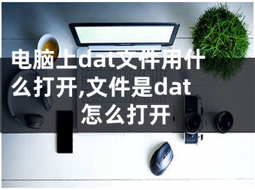 电脑上dat文件用什么打开,文件是dat怎么打开