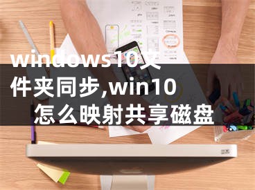 windows10文件夹同步,win10怎么映射共享磁盘