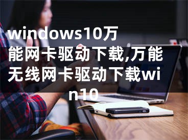 windows10万能网卡驱动下载,万能无线网卡驱动下载win10