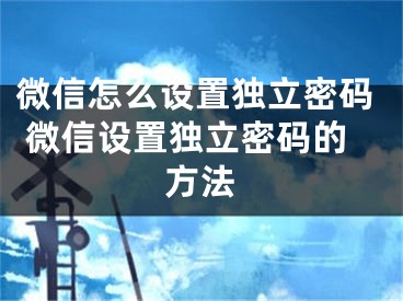 微信怎么设置独立密码 微信设置独立密码的方法