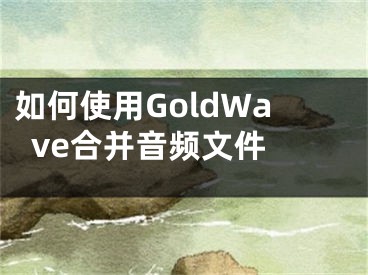 如何使用GoldWave合并音频文件 