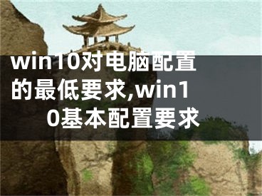 win10对电脑配置的最低要求,win10基本配置要求