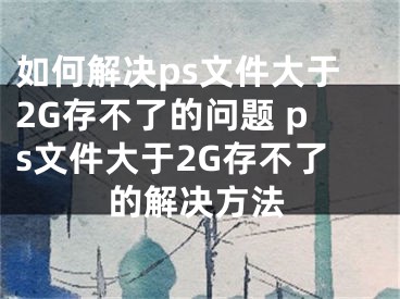 如何解决ps文件大于2G存不了的问题 ps文件大于2G存不了的解决方法