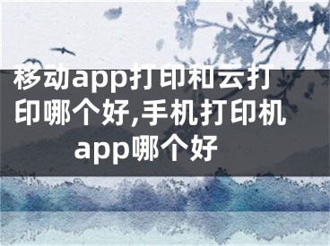 移动app打印和云打印哪个好,手机打印机app哪个好