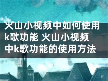 火山小视频中如何使用k歌功能 火山小视频中k歌功能的使用方法