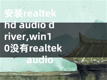 安装realtek hd audio driver,win10没有realtek audio