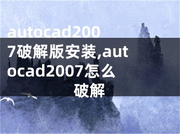 autocad2007破解版安装,autocad2007怎么破解