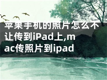 苹果手机的照片怎么不让传到iPad上,mac传照片到ipad