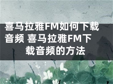 喜马拉雅FM如何下载音频 喜马拉雅FM下载音频的方法