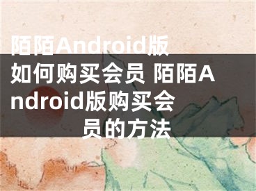 陌陌Android版如何购买会员 陌陌Android版购买会员的方法