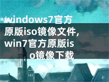 windows7官方原版iso镜像文件,win7官方原版iso镜像下载
