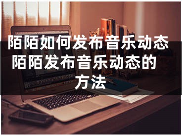 陌陌如何发布音乐动态 陌陌发布音乐动态的方法