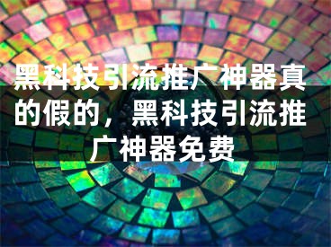 黑科技引流推广神器真的假的，黑科技引流推广神器免费 