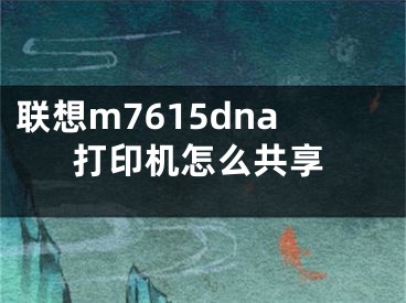 联想m7615dna打印机怎么共享