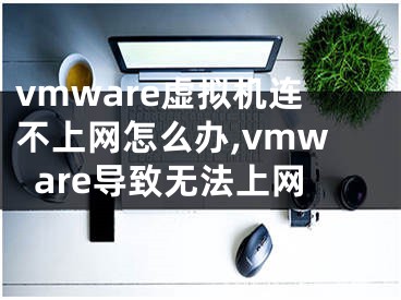 vmware虚拟机连不上网怎么办,vmware导致无法上网