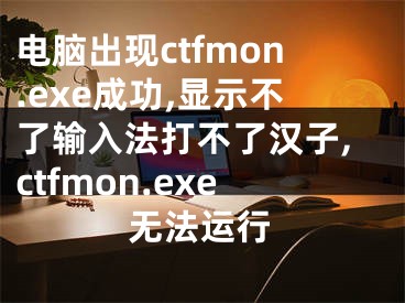 电脑出现ctfmon.exe成功,显示不了输入法打不了汉子,ctfmon.exe无法运行