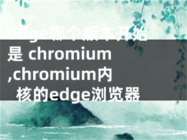 edge哪个版本开始是 chromium,chromium内核的edge浏览器