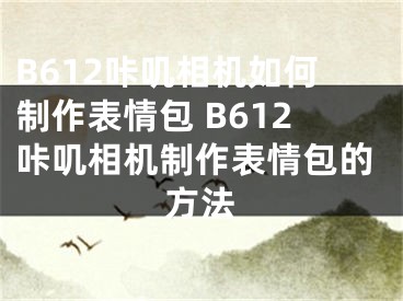 B612咔叽相机如何制作表情包 B612咔叽相机制作表情包的方法