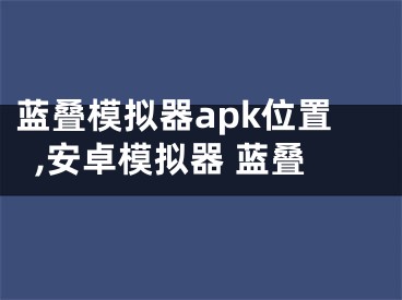 蓝叠模拟器apk位置,安卓模拟器 蓝叠