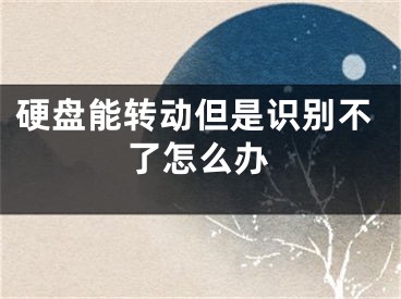 硬盘能转动但是识别不了怎么办