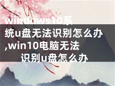 windows10系统u盘无法识别怎么办,win10电脑无法识别u盘怎么办