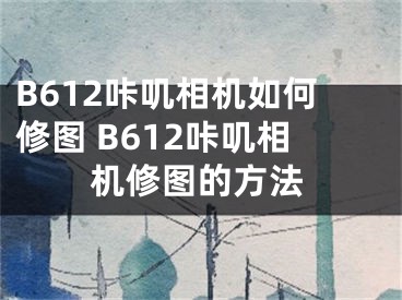 B612咔叽相机如何修图 B612咔叽相机修图的方法