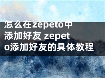 怎么在zepeto中添加好友 zepeto添加好友的具体教程