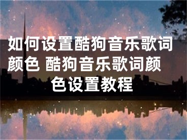 如何设置酷狗音乐歌词颜色 酷狗音乐歌词颜色设置教程